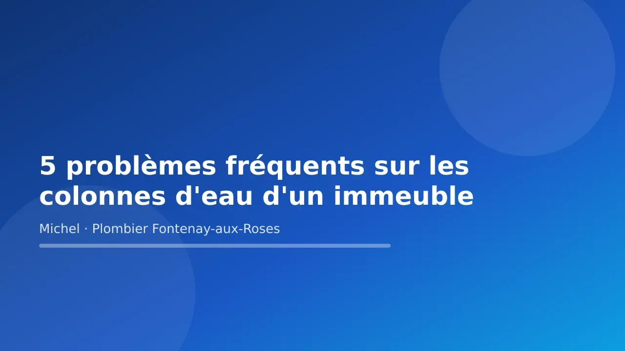 Carte-titre de l’article « 5 problèmes fréquents sur les colonnes d'eau d'un immeuble » — Michel Lefebvre, plombier à Fontenay-aux-Roses