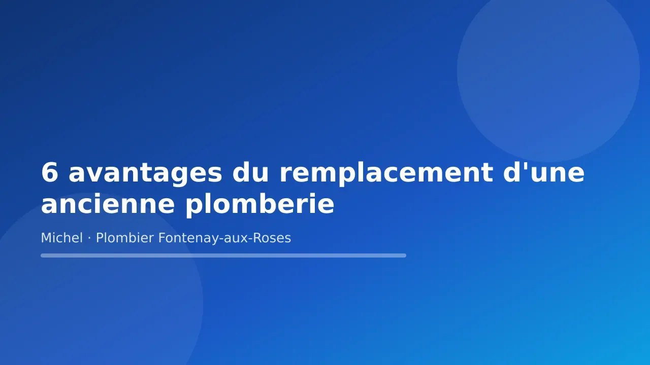 Carte-titre de l’article « 6 avantages du remplacement d'une ancienne plomberie » — Michel Lefebvre, plombier à Fontenay-aux-Roses